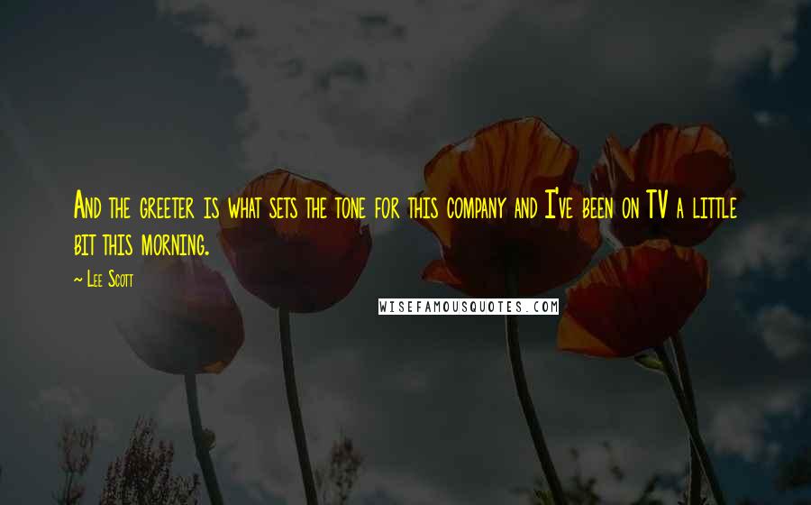 Lee Scott Quotes: And the greeter is what sets the tone for this company and I've been on TV a little bit this morning.
