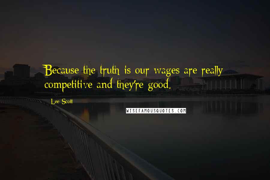 Lee Scott Quotes: Because the truth is our wages are really competitive and they're good.