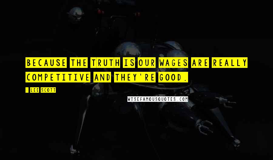 Lee Scott Quotes: Because the truth is our wages are really competitive and they're good.