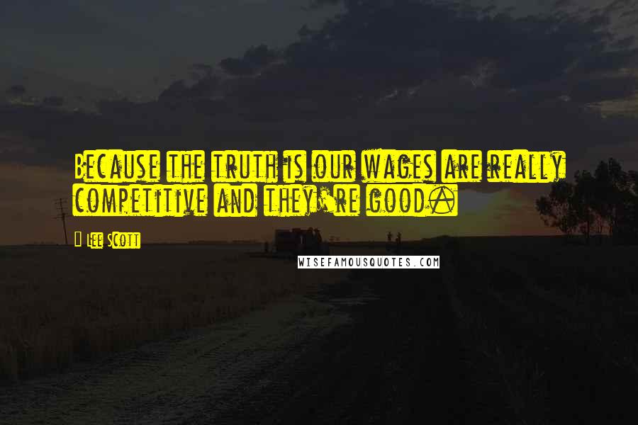 Lee Scott Quotes: Because the truth is our wages are really competitive and they're good.