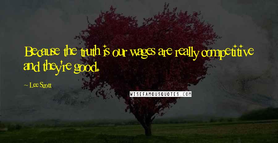 Lee Scott Quotes: Because the truth is our wages are really competitive and they're good.