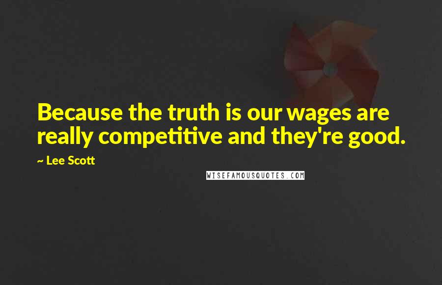 Lee Scott Quotes: Because the truth is our wages are really competitive and they're good.