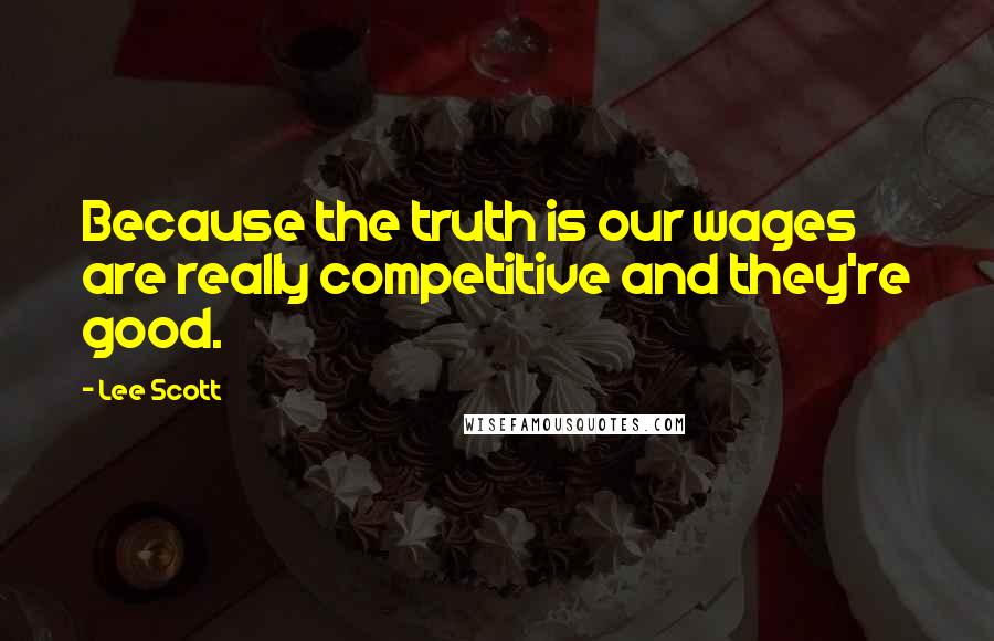 Lee Scott Quotes: Because the truth is our wages are really competitive and they're good.