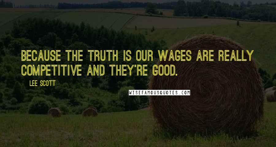 Lee Scott Quotes: Because the truth is our wages are really competitive and they're good.