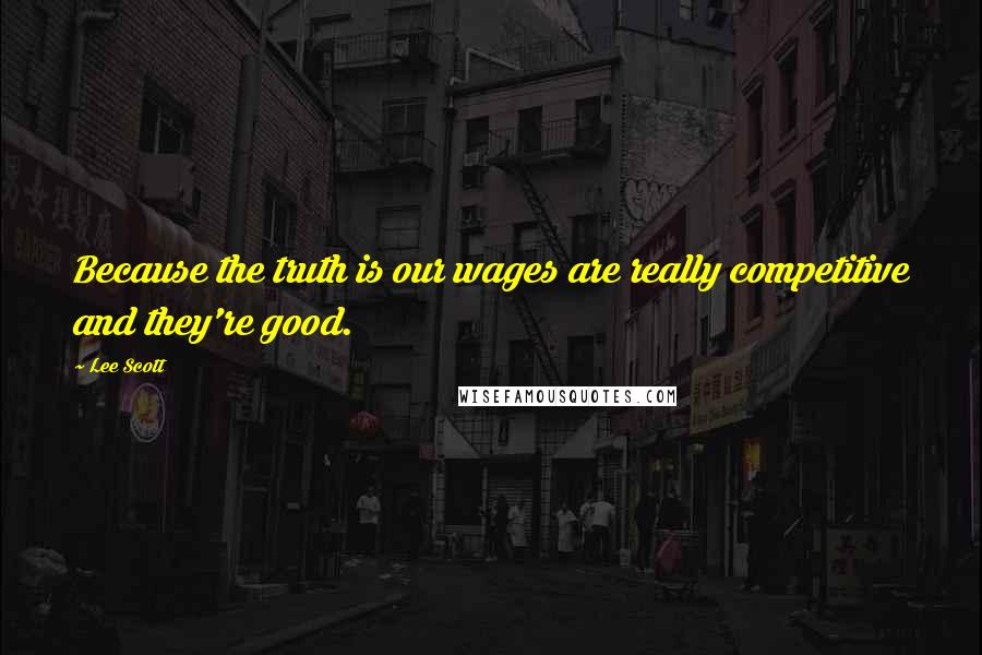 Lee Scott Quotes: Because the truth is our wages are really competitive and they're good.