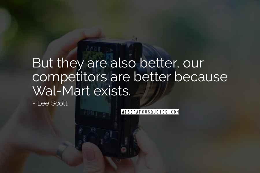 Lee Scott Quotes: But they are also better, our competitors are better because Wal-Mart exists.