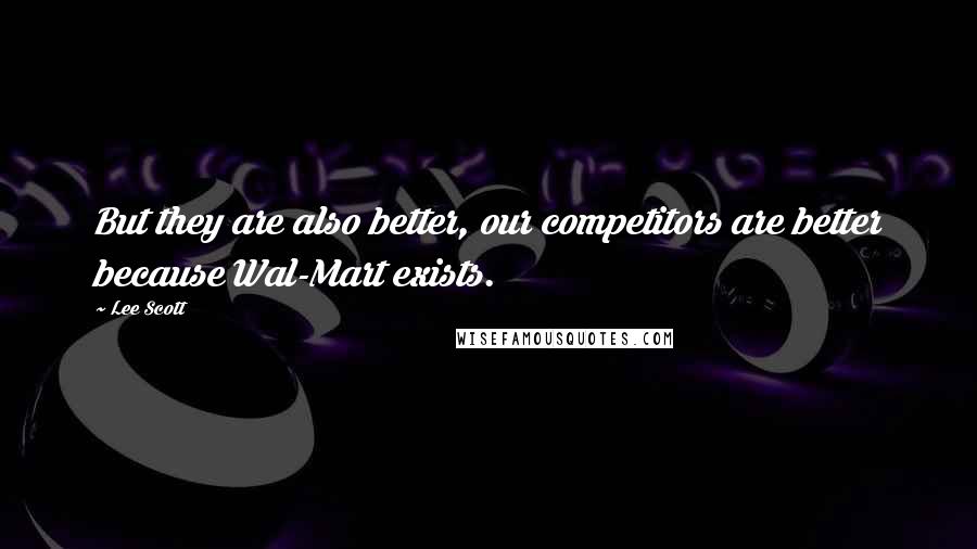 Lee Scott Quotes: But they are also better, our competitors are better because Wal-Mart exists.