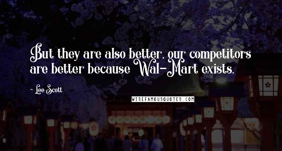 Lee Scott Quotes: But they are also better, our competitors are better because Wal-Mart exists.