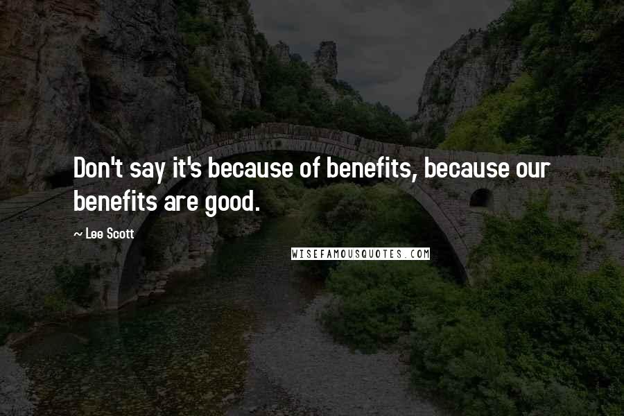 Lee Scott Quotes: Don't say it's because of benefits, because our benefits are good.