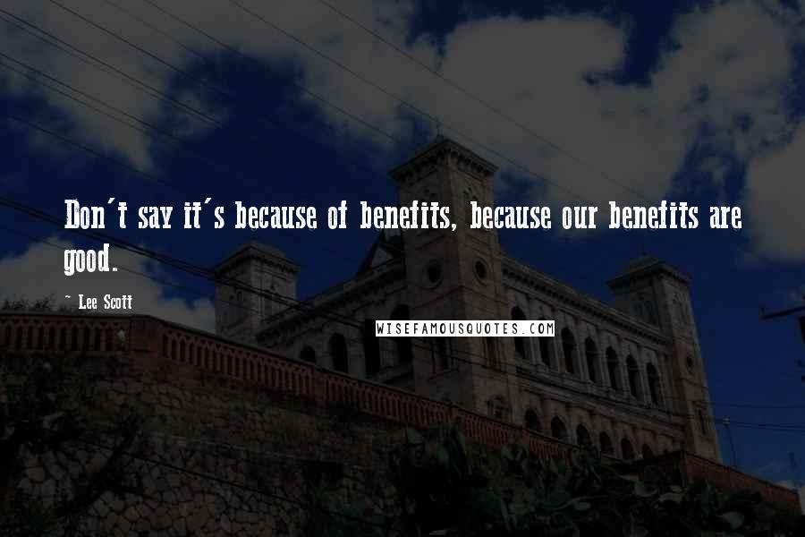 Lee Scott Quotes: Don't say it's because of benefits, because our benefits are good.