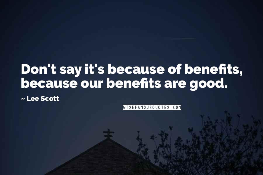 Lee Scott Quotes: Don't say it's because of benefits, because our benefits are good.