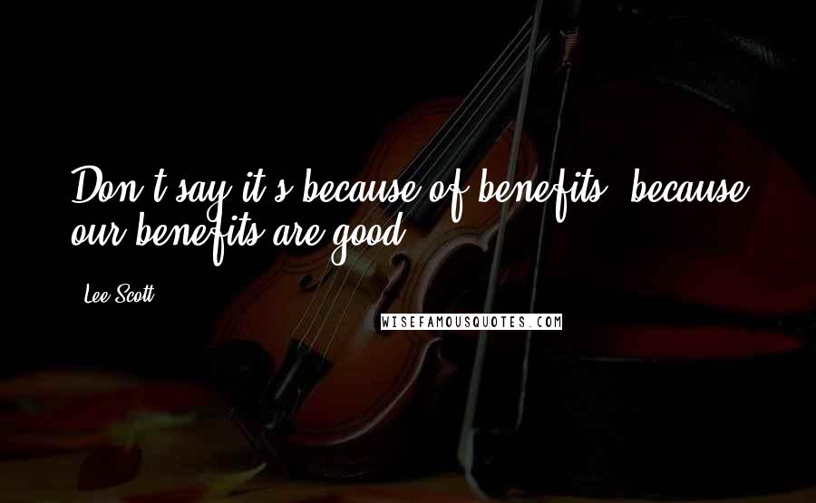 Lee Scott Quotes: Don't say it's because of benefits, because our benefits are good.