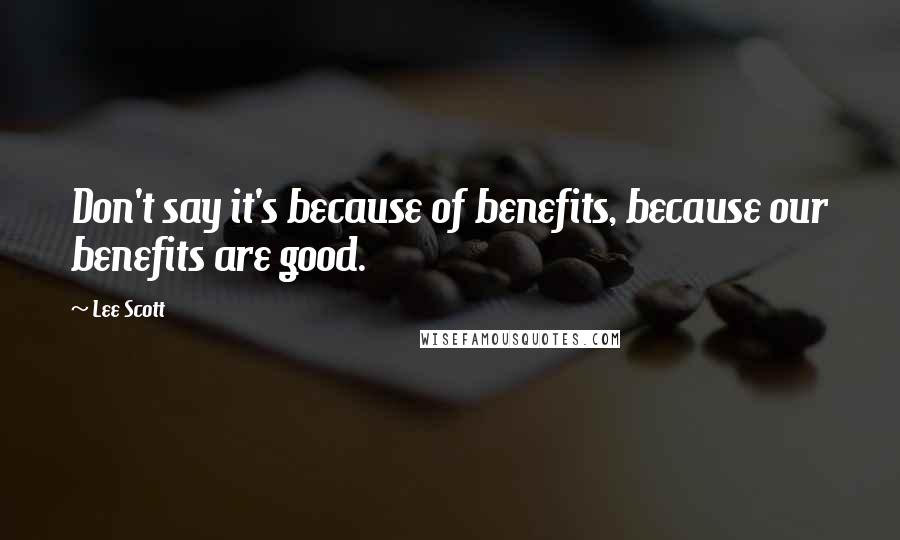Lee Scott Quotes: Don't say it's because of benefits, because our benefits are good.