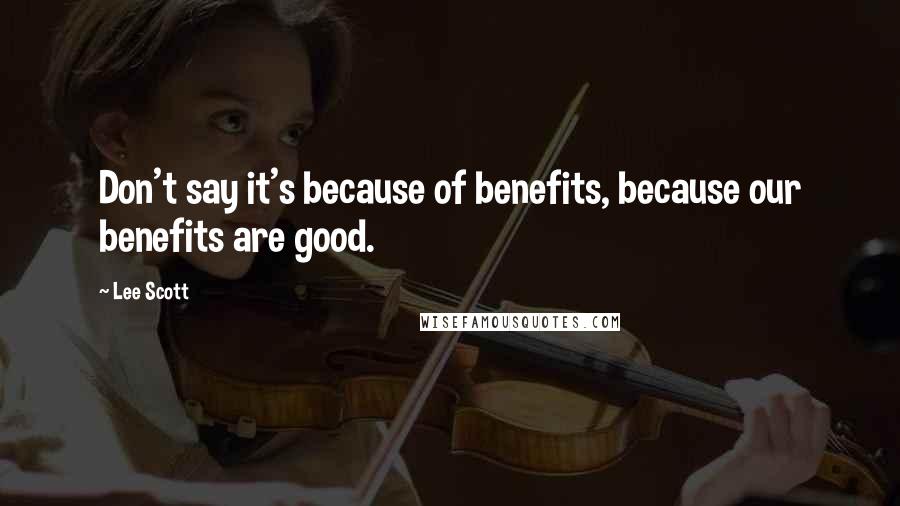 Lee Scott Quotes: Don't say it's because of benefits, because our benefits are good.