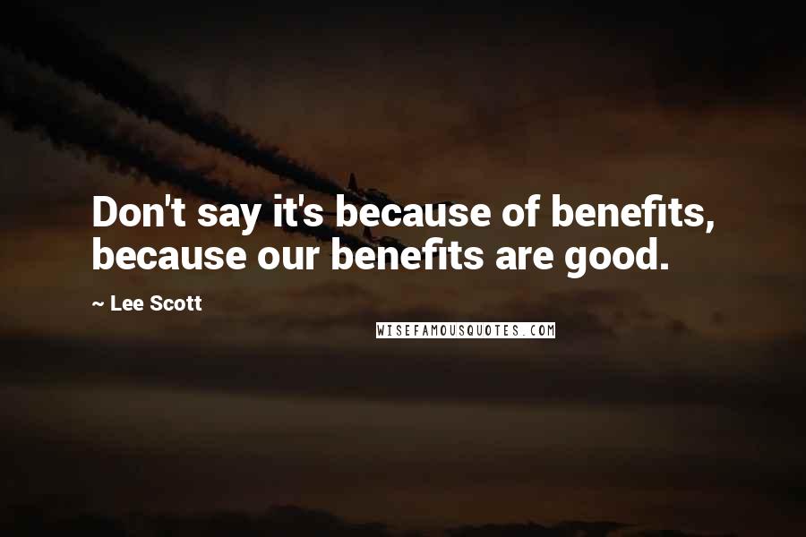 Lee Scott Quotes: Don't say it's because of benefits, because our benefits are good.