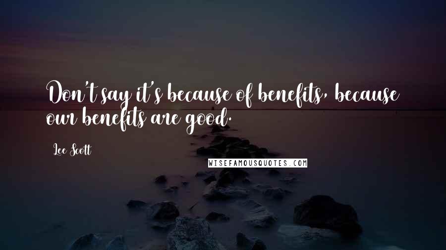 Lee Scott Quotes: Don't say it's because of benefits, because our benefits are good.