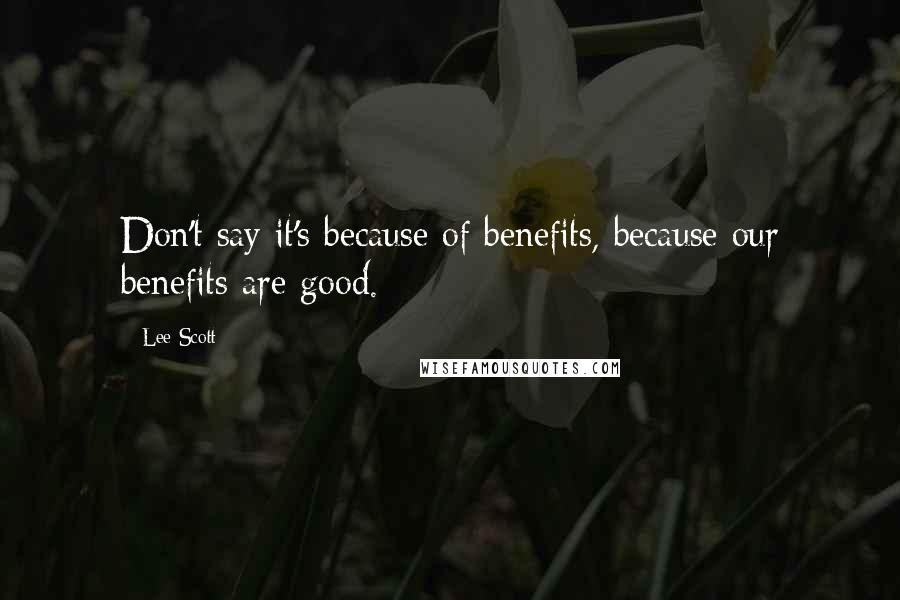 Lee Scott Quotes: Don't say it's because of benefits, because our benefits are good.