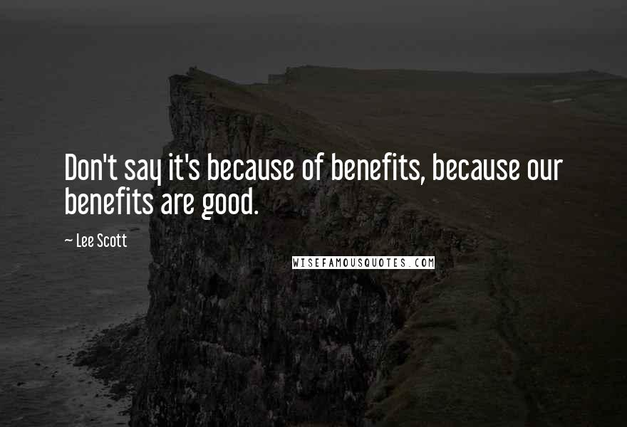 Lee Scott Quotes: Don't say it's because of benefits, because our benefits are good.