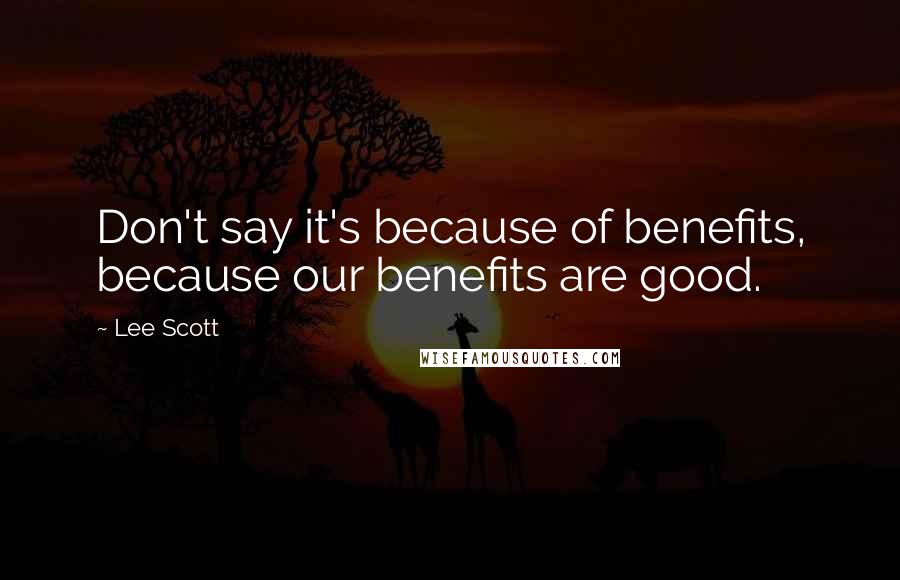 Lee Scott Quotes: Don't say it's because of benefits, because our benefits are good.