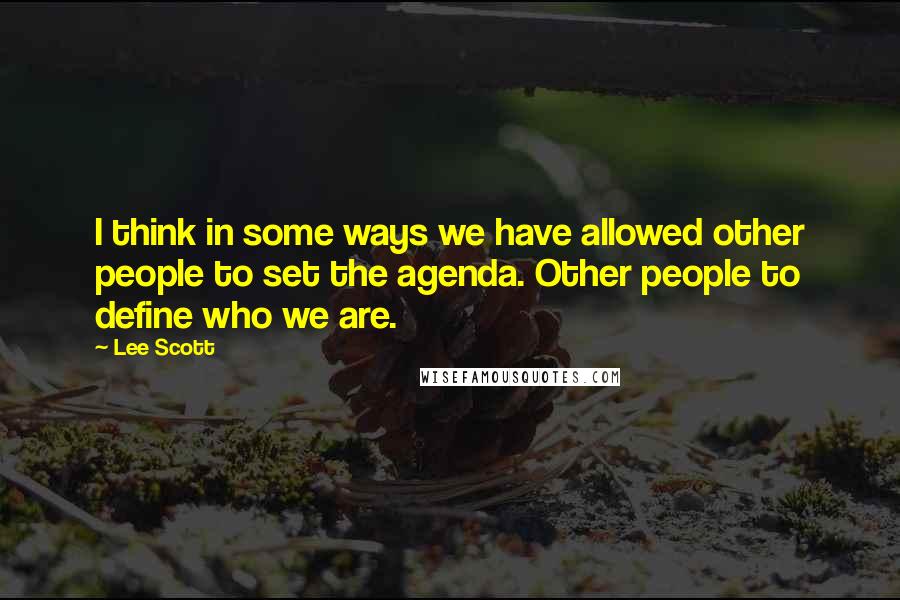 Lee Scott Quotes: I think in some ways we have allowed other people to set the agenda. Other people to define who we are.