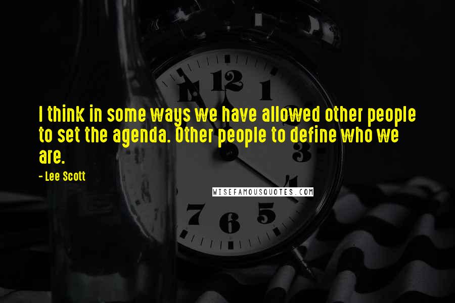 Lee Scott Quotes: I think in some ways we have allowed other people to set the agenda. Other people to define who we are.