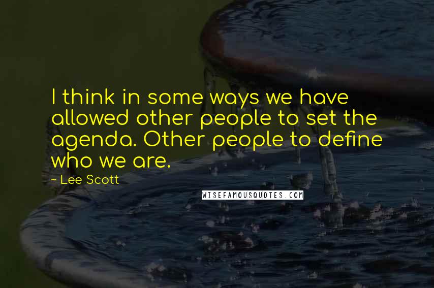 Lee Scott Quotes: I think in some ways we have allowed other people to set the agenda. Other people to define who we are.