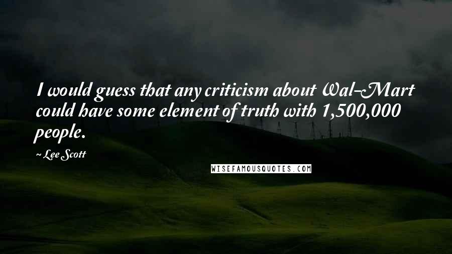 Lee Scott Quotes: I would guess that any criticism about Wal-Mart could have some element of truth with 1,500,000 people.