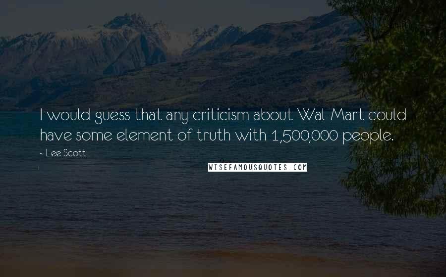 Lee Scott Quotes: I would guess that any criticism about Wal-Mart could have some element of truth with 1,500,000 people.