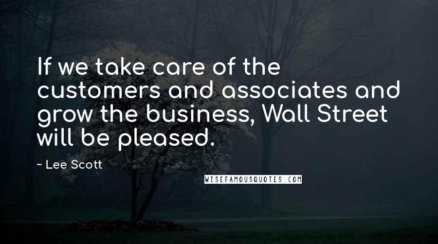 Lee Scott Quotes: If we take care of the customers and associates and grow the business, Wall Street will be pleased.