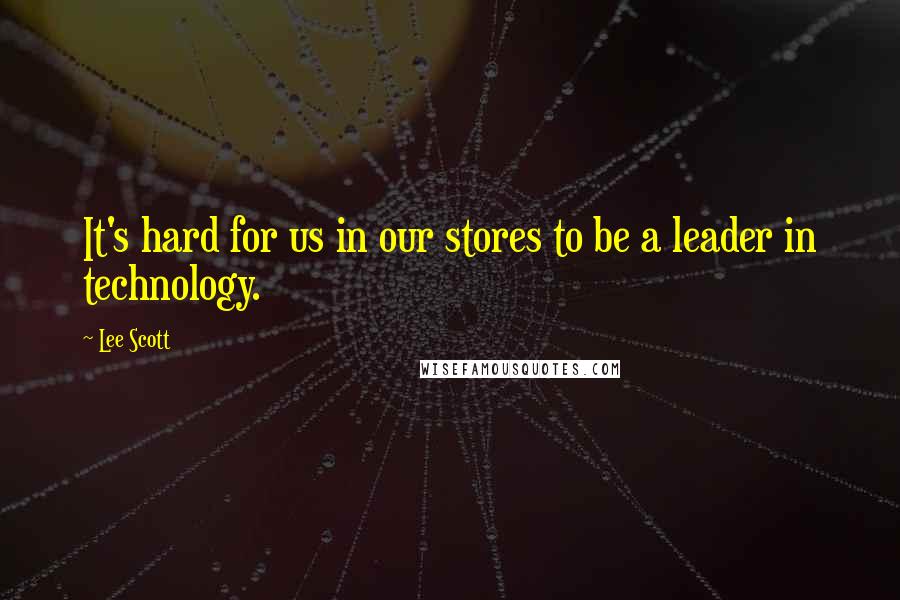 Lee Scott Quotes: It's hard for us in our stores to be a leader in technology.
