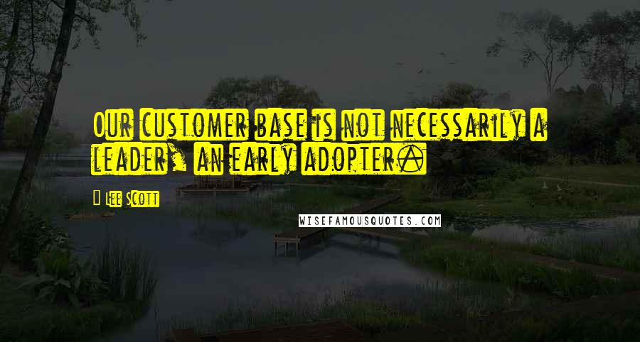 Lee Scott Quotes: Our customer base is not necessarily a leader, an early adopter.