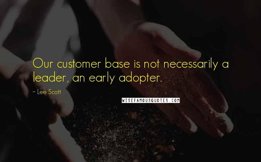 Lee Scott Quotes: Our customer base is not necessarily a leader, an early adopter.