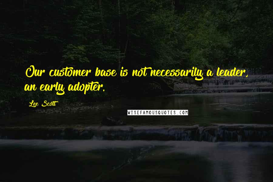 Lee Scott Quotes: Our customer base is not necessarily a leader, an early adopter.