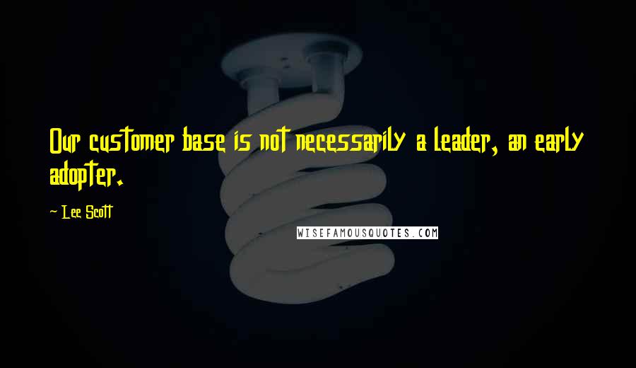 Lee Scott Quotes: Our customer base is not necessarily a leader, an early adopter.