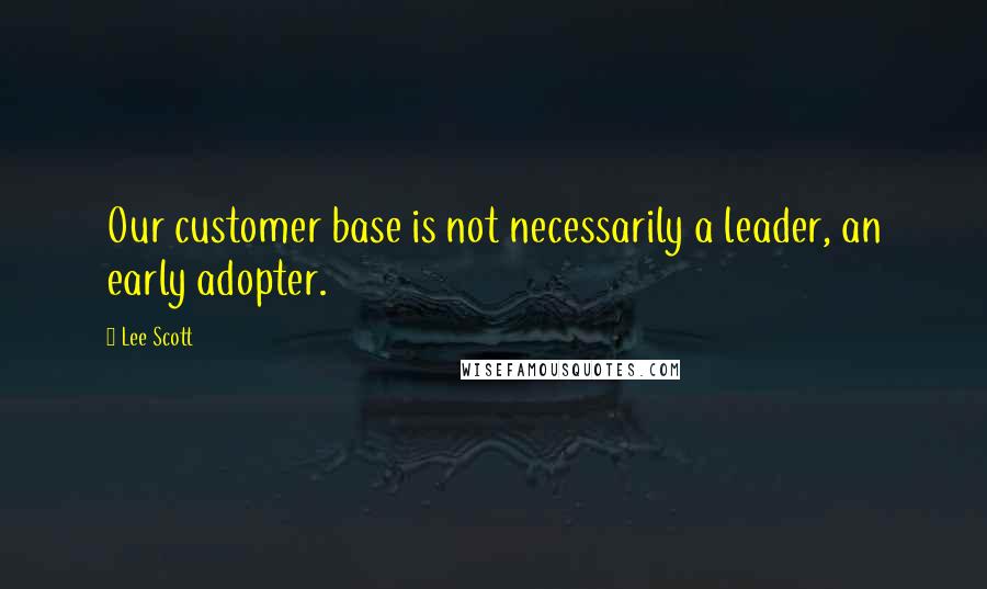 Lee Scott Quotes: Our customer base is not necessarily a leader, an early adopter.