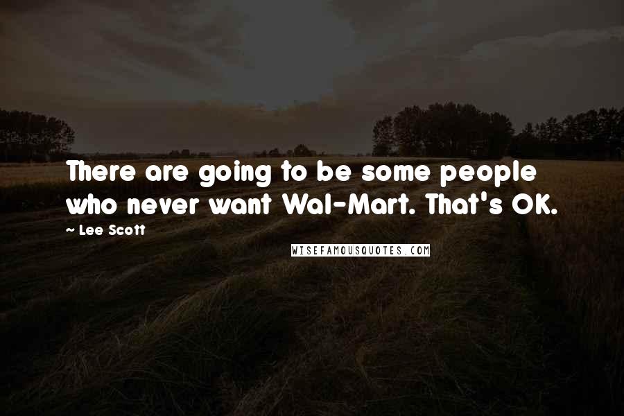 Lee Scott Quotes: There are going to be some people who never want Wal-Mart. That's OK.