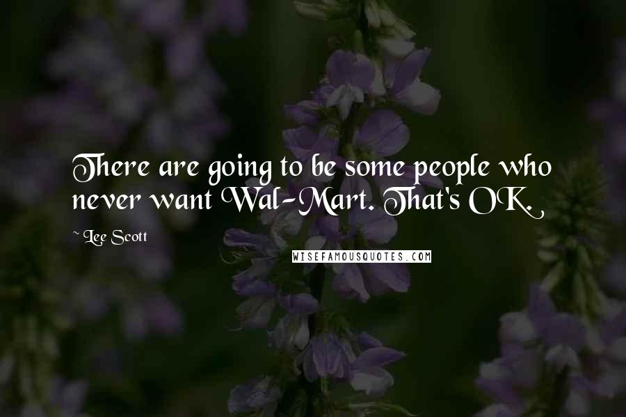 Lee Scott Quotes: There are going to be some people who never want Wal-Mart. That's OK.