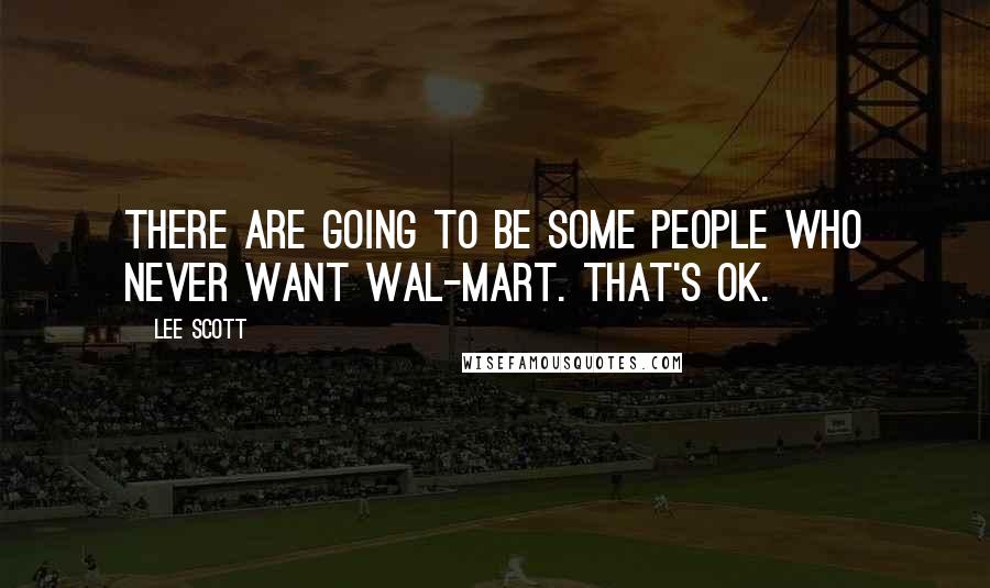 Lee Scott Quotes: There are going to be some people who never want Wal-Mart. That's OK.
