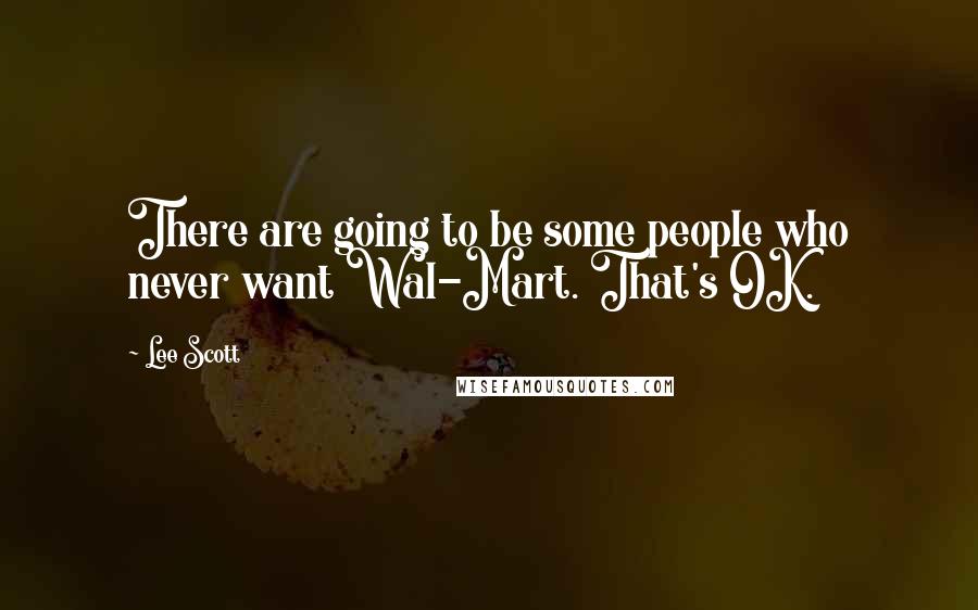 Lee Scott Quotes: There are going to be some people who never want Wal-Mart. That's OK.