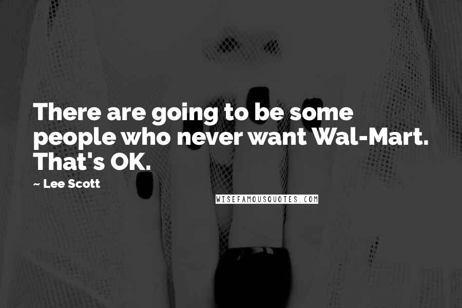 Lee Scott Quotes: There are going to be some people who never want Wal-Mart. That's OK.