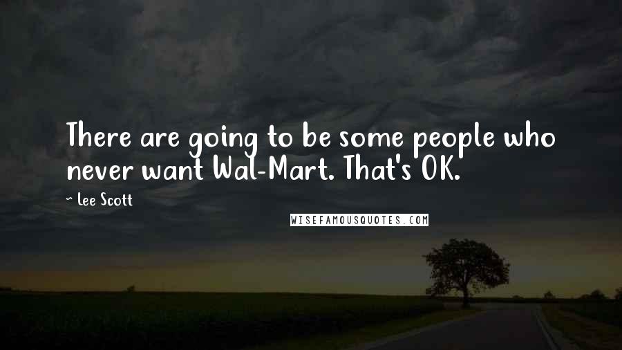 Lee Scott Quotes: There are going to be some people who never want Wal-Mart. That's OK.