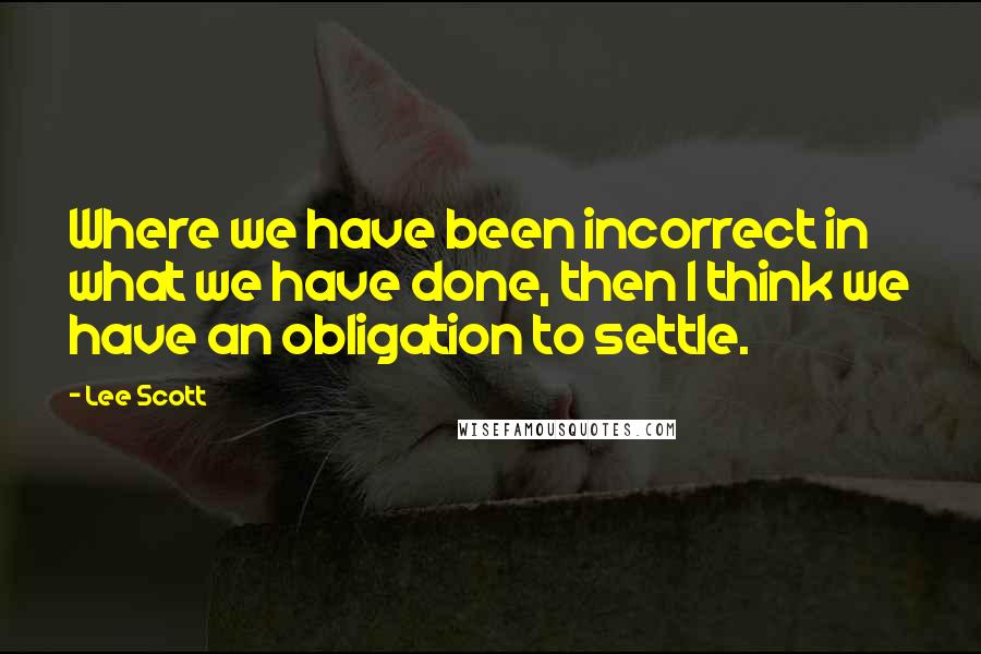 Lee Scott Quotes: Where we have been incorrect in what we have done, then I think we have an obligation to settle.