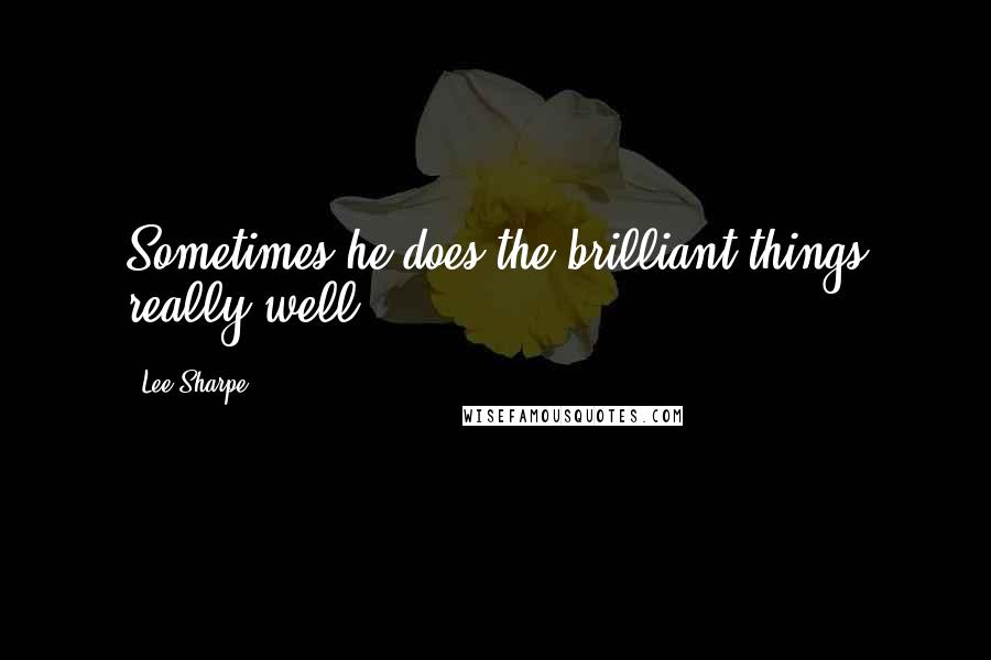 Lee Sharpe Quotes: Sometimes he does the brilliant things really well.