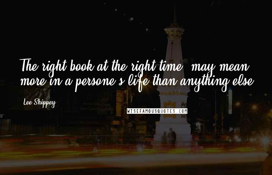 Lee Shippey Quotes: The right book at the right time, may mean more in a persone's life than anything else