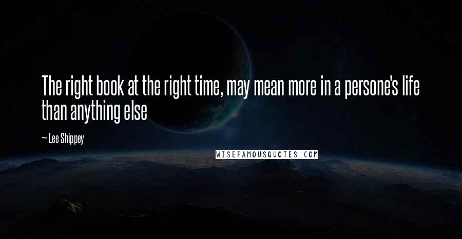 Lee Shippey Quotes: The right book at the right time, may mean more in a persone's life than anything else