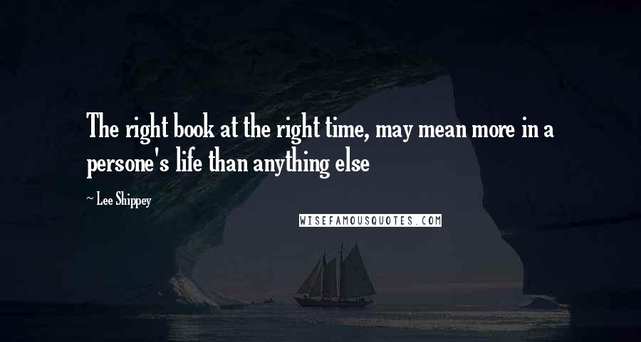 Lee Shippey Quotes: The right book at the right time, may mean more in a persone's life than anything else