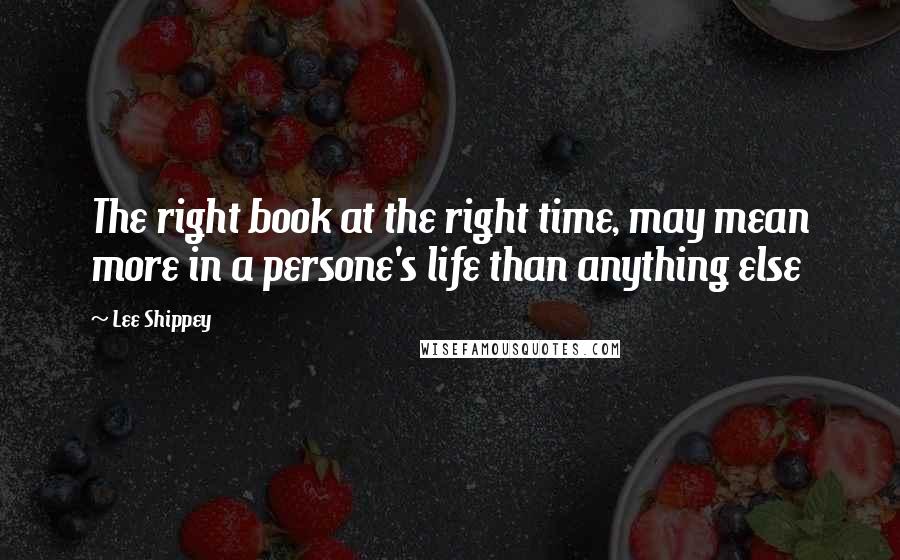 Lee Shippey Quotes: The right book at the right time, may mean more in a persone's life than anything else