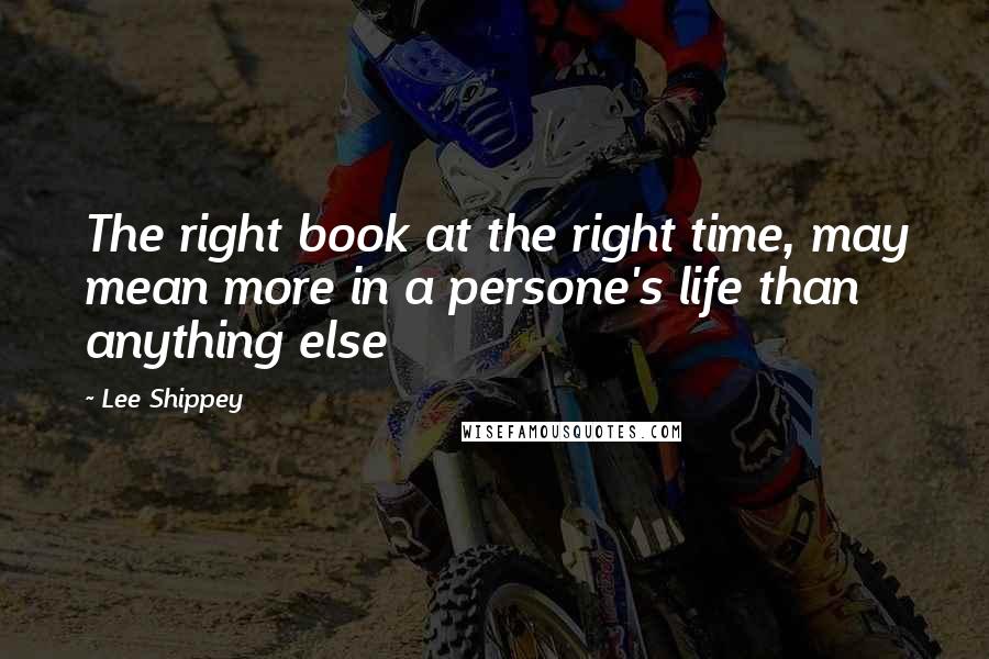 Lee Shippey Quotes: The right book at the right time, may mean more in a persone's life than anything else