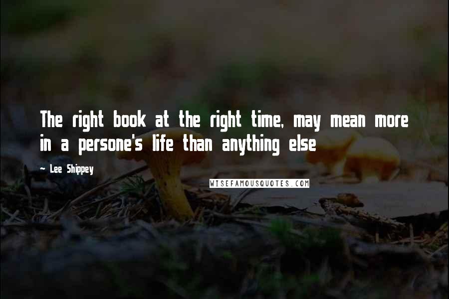 Lee Shippey Quotes: The right book at the right time, may mean more in a persone's life than anything else