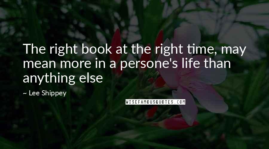 Lee Shippey Quotes: The right book at the right time, may mean more in a persone's life than anything else